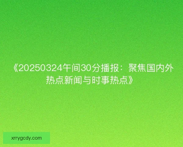 《20250324午间30分播报：聚焦国内外热点新闻与时事热点》