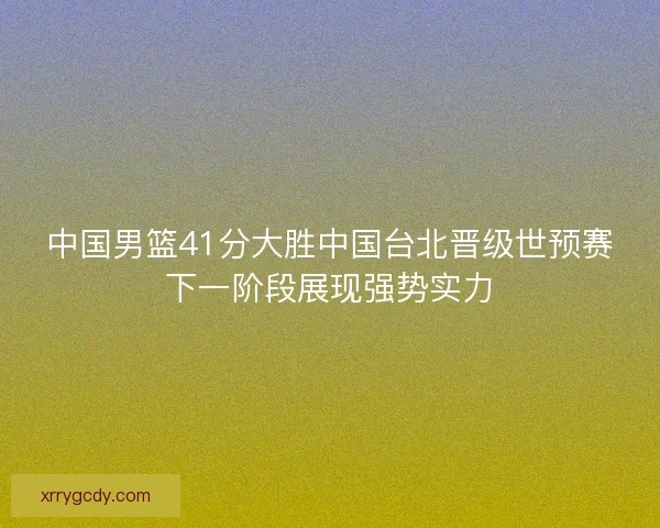 中国男篮41分大胜中国台北晋级世预赛下一阶段展现强势实力